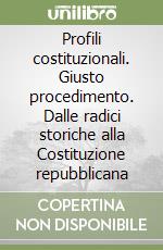 Profili costituzionali. Giusto procedimento. Dalle radici storiche alla Costituzione repubblicana