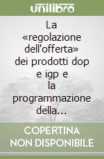 La «regolazione dell'offerta» dei prodotti dop e igp e la programmazione della produzione agroalimentare libro