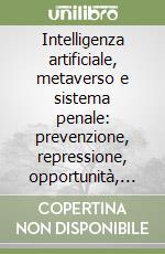 Intelligenza artificiale, metaverso e sistema penale: prevenzione, repressione, opportunità, rischi. Prevenzione, opportunità, rischi libro