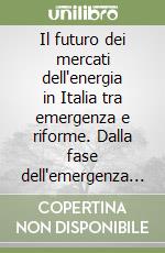 Il futuro dei mercati dell'energia in Italia tra emergenza e riforme. Dalla fase dell'emergenza alcune utili lezioni sul diritto dell'energia del prossimo futuro? libro