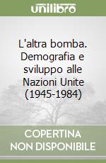 L'altra bomba. Demografia e sviluppo alle Nazioni Unite (1945-1984) libro