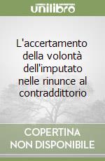 L'accertamento della volontà dell'imputato nelle rinunce al contraddittorio libro