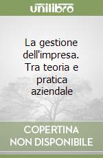 La gestione dell'impresa. Tra teoria e pratica aziendale