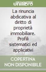 La rinuncia abdicativa al diritto di proprietà immobiliare. Profili sistematici ed applicativi libro