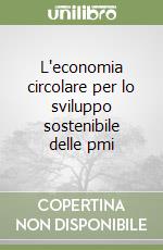 L'economia circolare per lo sviluppo sostenibile delle pmi libro