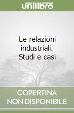 Le relazioni industriali. Studi e casi libro
