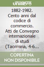 1882-1982. Cento anni dal codice di commercio. Atti de Convegno internazionale di studi (Taormina, 4-6 novembre 1982) libro