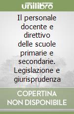 Il personale docente e direttivo delle scuole primarie e secondarie. Legislazione e giurisprudenza libro