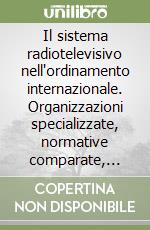Il sistema radiotelevisivo nell'ordinamento internazionale. Organizzazioni specializzate, normative comparate, progetti comunitari libro