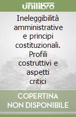 Ineleggibilità amministrative e principi costituzionali. Profili costruttivi e aspetti critici libro