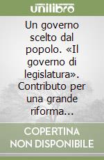 Un governo scelto dal popolo. «Il governo di legislatura». Contributo per una grande riforma istituzionale