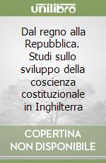 Dal regno alla Repubblica. Studi sullo sviluppo della coscienza costituzionale in Inghilterra libro