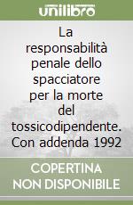 La responsabilità penale dello spacciatore per la morte del tossicodipendente. Con addenda 1992 libro