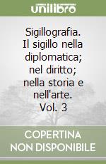 Sigillografia. Il sigillo nella diplomatica; nel diritto; nella storia e nell'arte. Vol. 3