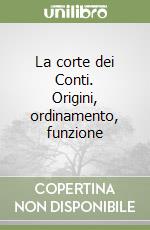 La corte dei Conti. Origini, ordinamento, funzione libro