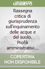 Rassegna critica di giurisprudenza sull'inquinamento delle acque e del suolo. Profili amministrativi penali e sanitari libro