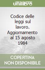 Codice delle leggi sul lavoro. Aggiornamento al 15 agosto 1984 libro