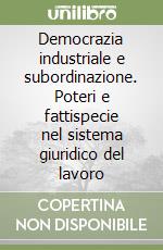 Democrazia industriale e subordinazione. Poteri e fattispecie nel sistema giuridico del lavoro