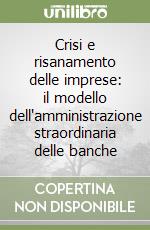 Crisi e risanamento delle imprese: il modello dell'amministrazione straordinaria delle banche libro