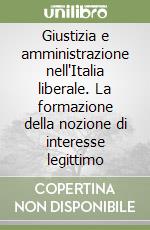 Giustizia e amministrazione nell'Italia liberale. La formazione della nozione di interesse legittimo