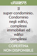 Il super-condominio. Condominio negli edifici, complessi immobiliari ed edifici complessi libro