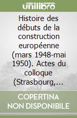 Histoire des débuts de la construction européenne (mars 1948-mai 1950). Actes du colloque (Strasbourg, 28-30 novembre 1984)