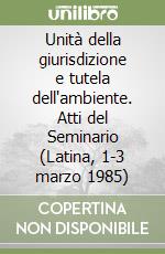 Unità della giurisdizione e tutela dell'ambiente. Atti del Seminario (Latina, 1-3 marzo 1985) libro