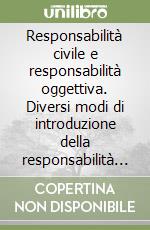 Responsabilità civile e responsabilità oggettiva. Diversi modi di introduzione della responsabilità oggettiva e loro influenza sulla legislazione italiana libro