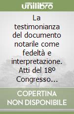 La testimonianza del documento notarile come fedeltà e interpretazione. Atti del 18º Congresso internazionale del notariato latino (Firenze, 5 ottobre 1984) libro