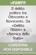 Il delitto politico tra Ottocento e Novecento. Da «Delitto fittizio» a «Nemico dello Stato» libro