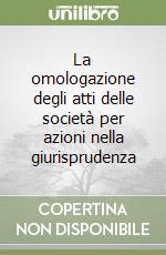 La omologazione degli atti delle società per azioni nella giurisprudenza libro