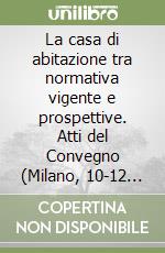 La casa di abitazione tra normativa vigente e prospettive. Atti del Convegno (Milano, 10-12 aprile 1986) libro