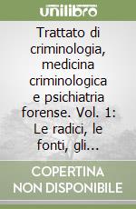 Trattato di criminologia, medicina criminologica e psichiatria forense. Vol. 1: Le radici, le fonti, gli obiettivi e lo Sviluppo della criminologia libro