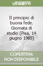 Il principio di buona fede. Giornata di studio (Pisa, 14 giugno 1985) libro