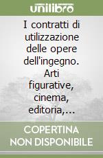 I contratti di utilizzazione delle opere dell'ingegno. Arti figurative, cinema, editoria, informatica, musica, radio e televisione, teatro