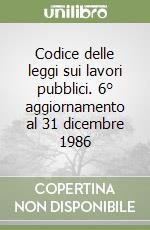 Codice delle leggi sui lavori pubblici. 6° aggiornamento al 31 dicembre 1986