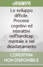 Lo sviluppo difficile. Processi cognitivi ed interattivi nell'handicap mentale e nel disadattamento libro