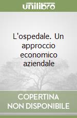 L'ospedale. Un approccio economico aziendale libro