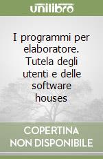 I programmi per elaboratore. Tutela degli utenti e delle software houses libro