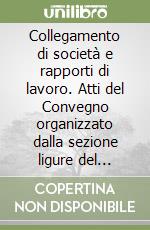 Collegamento di società e rapporti di lavoro. Atti del Convegno organizzato dalla sezione ligure del Centro (Genova, 28-29 gennaio 1986) libro