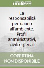 La responsabilità per danno all'ambiente. Profili amministrativi, civili e penali libro