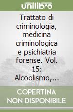 Trattato di criminologia, medicina criminologica e psichiatria forense. Vol. 15: Alcoolismo, tossicodipendenze e criminalità libro