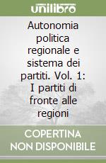 Autonomia politica regionale e sistema dei partiti. Vol. 1: I partiti di fronte alle regioni libro