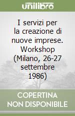 I servizi per la creazione di nuove imprese. Workshop (Milano, 26-27 settembre 1986) libro