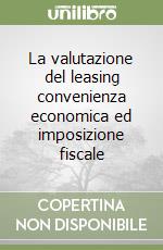 La valutazione del leasing convenienza economica ed imposizione fiscale libro