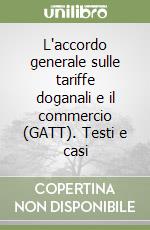 L'accordo generale sulle tariffe doganali e il commercio (GATT). Testi e casi libro