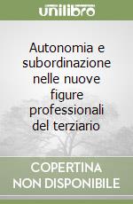 Autonomia e subordinazione nelle nuove figure professionali del terziario libro