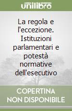 La regola e l'eccezione. Istituzioni parlamentari e potestà normative dell'esecutivo libro