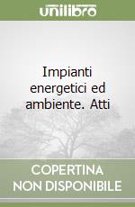 Impianti energetici ed ambiente. Atti libro