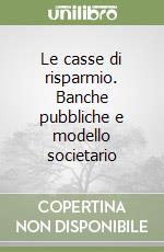 Le casse di risparmio. Banche pubbliche e modello societario libro